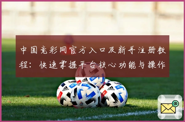 中国竞彩网官方入口及新手注册教程：快速掌握平台核心功能与操作技巧
