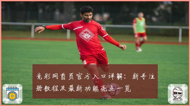 竞彩网首页官方入口详解：新手注册教程及最新功能亮点一览
