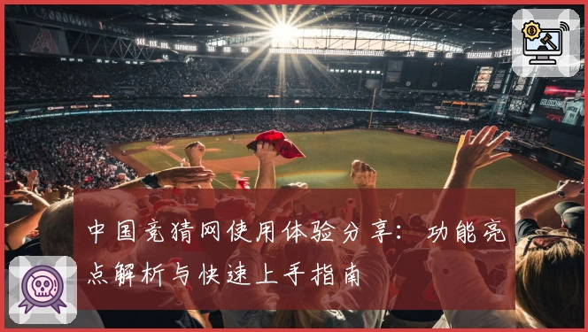 中国竞猜网使用体验分享：功能亮点解析与快速上手指南