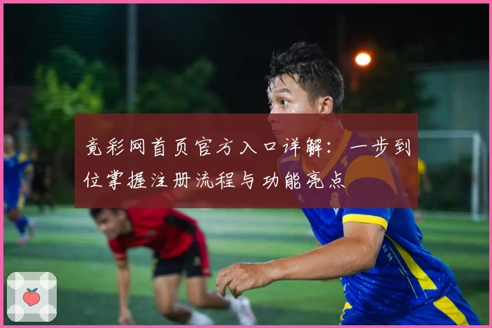 竟彩网首页官方入口详解：一步到位掌握注册流程与功能亮点