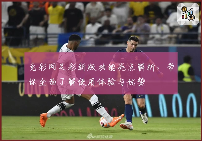 竞彩网足彩新版功能亮点解析，带你全面了解使用体验与优势