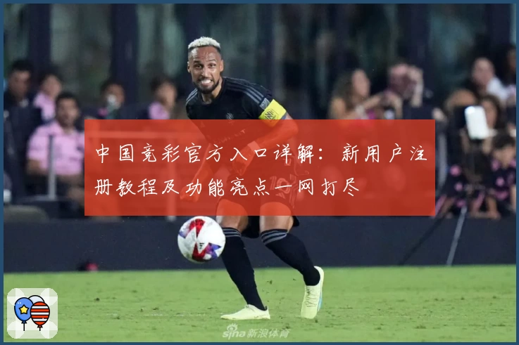 中国竞彩官方入口详解:新用户注册教程及功能亮点一网打尽