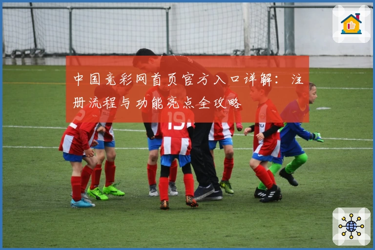 中国竞彩网首页官方入口详解：注册流程与功能亮点全攻略