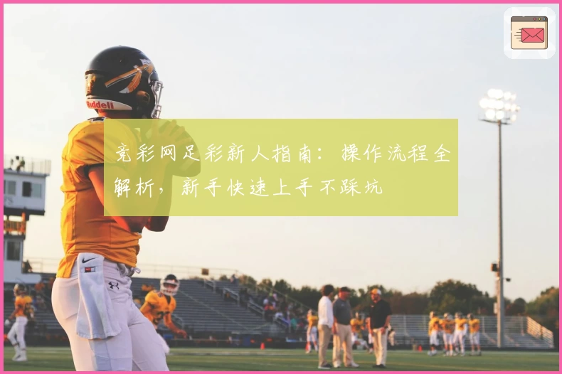 竞彩网足彩新人指南：操作流程全解析，新手快速上手不踩坑