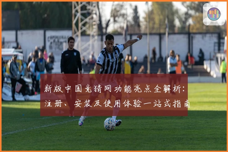 新版中国竞猜网功能亮点全解析:注册、安装及使用体验一站式指南