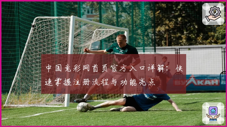 中国竞彩网首页官方入口详解：快速掌握注册流程与功能亮点
