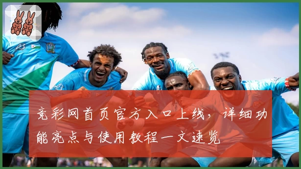 竞彩网首页官方入口上线，详细功能亮点与使用教程一文速览