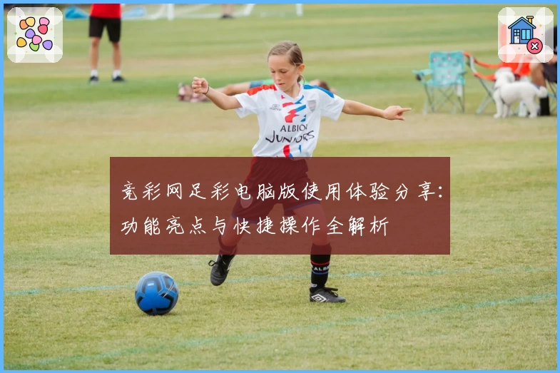 竞彩网足彩电脑版使用体验分享：功能亮点与快捷操作全解析