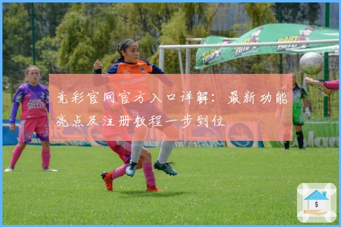 竞彩官网官方入口详解：最新功能亮点及注册教程一步到位