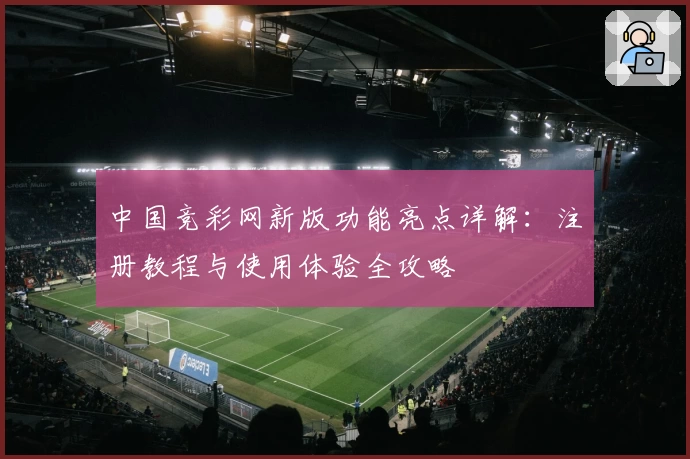 中国竞彩网新版功能亮点详解:注册教程与使用体验全攻略