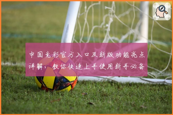 中国竞彩官方入口及新版功能亮点详解，教你快速上手使用新手必备指南
