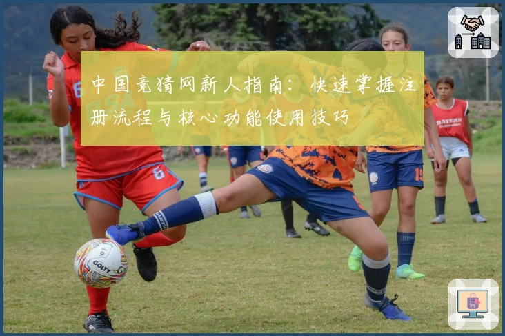 中国竞猜网新人指南：快速掌握注册流程与核心功能使用技巧