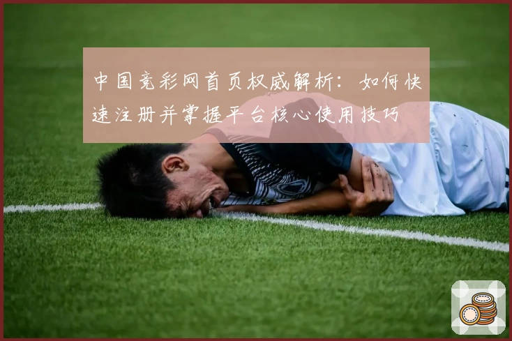 中国竞彩网首页权威解析：如何快速注册并掌握平台核心使用技巧