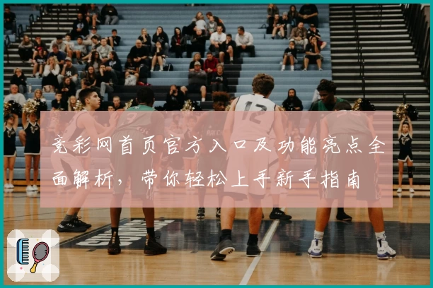 竞彩网首页官方入口及功能亮点全面解析，带你轻松上手新手指南
