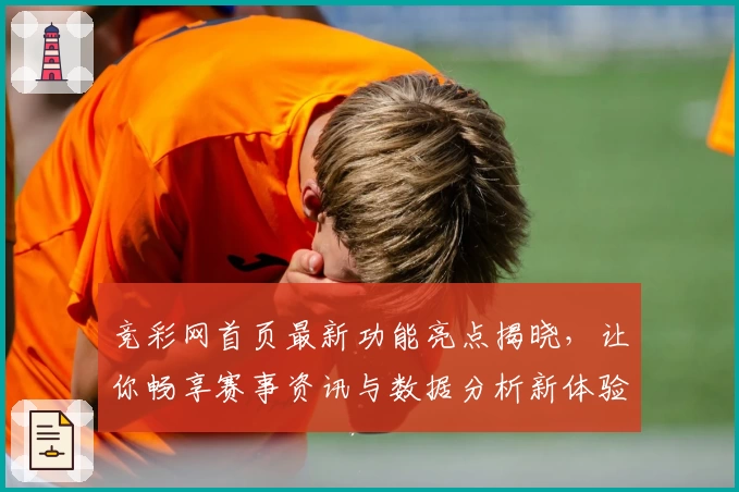 竞彩网首页最新功能亮点揭晓,让你畅享赛事资讯与数据分析新体验