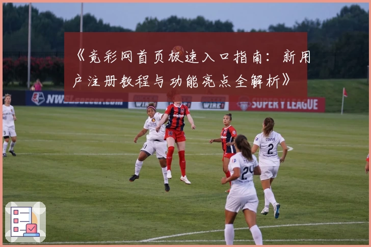 《竟彩网首页极速入口指南：新用户注册教程与功能亮点全解析》