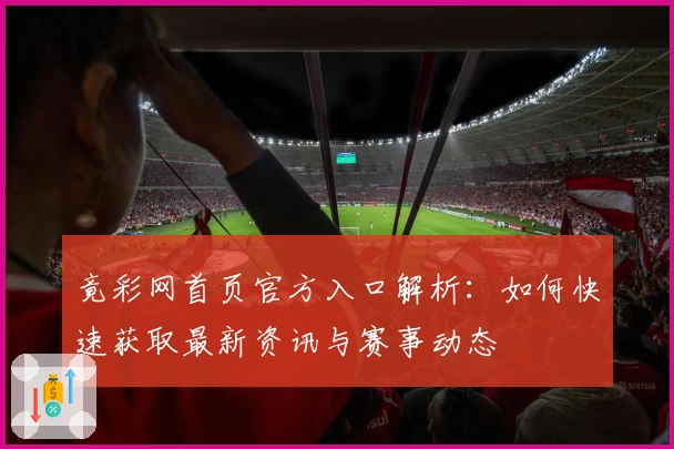竟彩网首页官方入口解析：如何快速获取最新资讯与赛事动态
