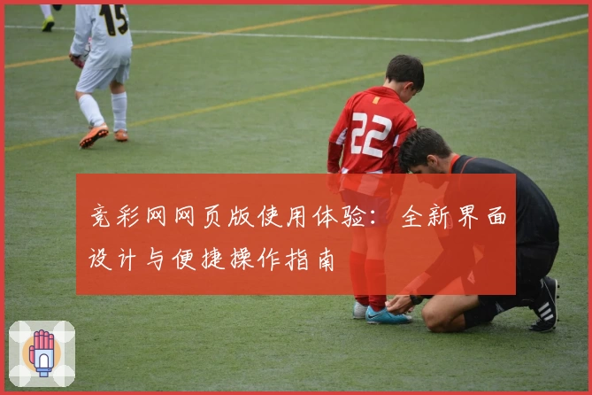 竞彩网网页版使用体验：全新界面设计与便捷操作指南